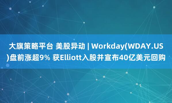大旗策略平台 美股异动 | Workday(WDAY.US)盘前涨超9% 获Elliott入股并宣布40亿美元回购