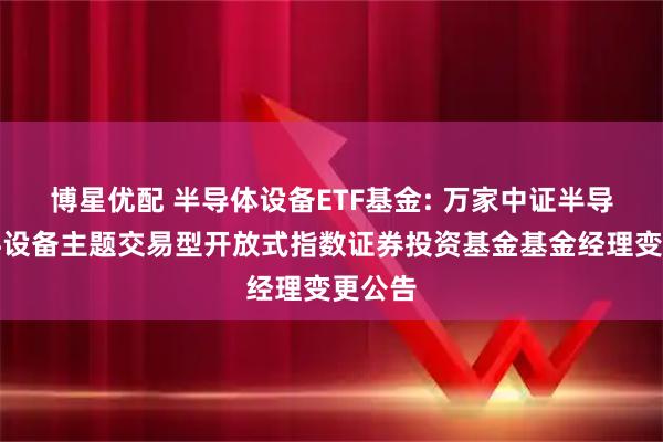 博星优配 半导体设备ETF基金: 万家中证半导体材料设备主题交易型开放式指数证券投资基金基金经理变更公告