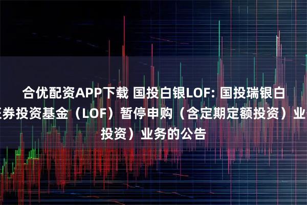 合优配资APP下载 国投白银LOF: 国投瑞银白银期货证券投资基金（LOF）暂停申购（含定期定额投资）业务的公告