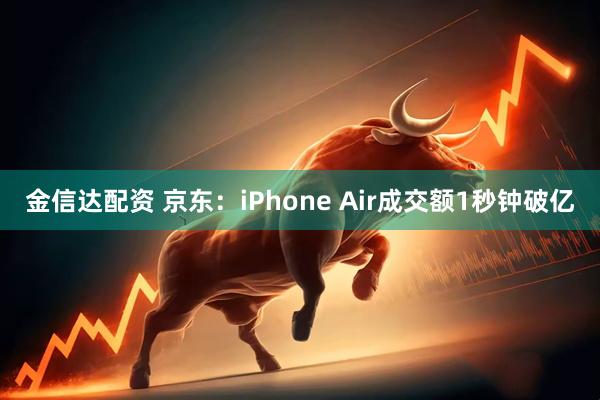 金信达配资 京东：iPhone Air成交额1秒钟破亿