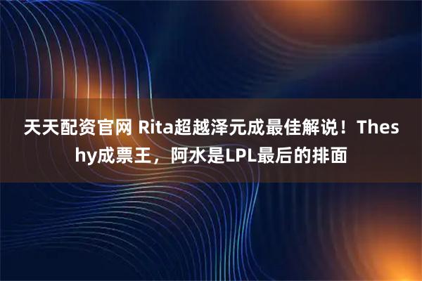天天配资官网 Rita超越泽元成最佳解说！Theshy成票王，阿水是LPL最后的排面