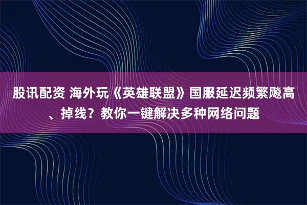股讯配资 海外玩《英雄联盟》国服延迟频繁飚高、掉线？教你一键解决多种网络问题