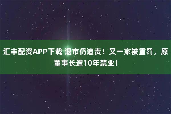 汇丰配资APP下载 退市仍追责!又一家被重罚,原董事长遭10年禁业!