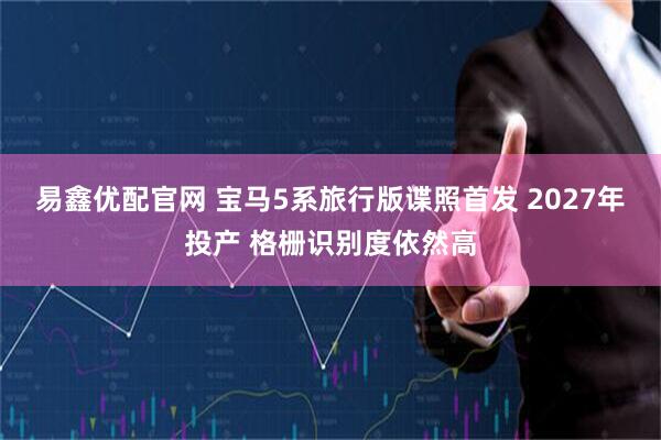 易鑫优配官网 宝马5系旅行版谍照首发 2027年投产 格栅识别度依然高
