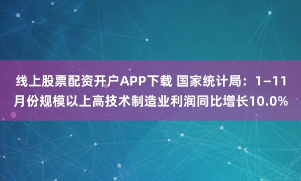 线上股票配资开户APP下载 国家统计局:1—11月份规模以上高技术制造业利润同比增长10.0%