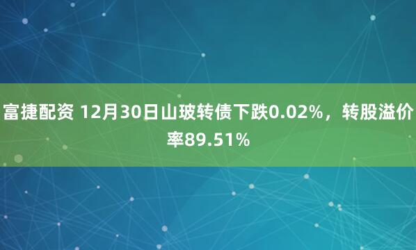 富捷配资 12月30日山玻转债下跌0.02%，转股溢价率89.51%