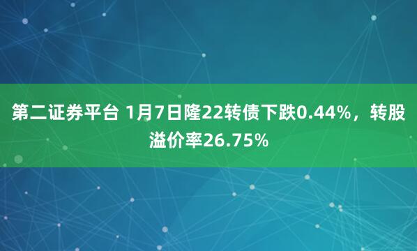 第二证券平台 1月7日隆22转债下跌0.44%，转股溢价率26.75%