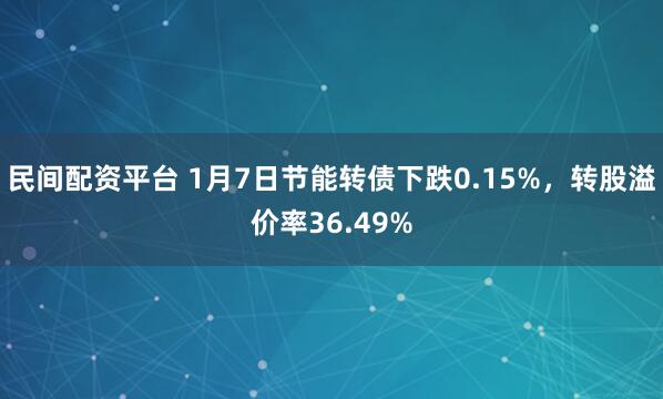 民间配资平台 1月7日节能转债下跌0.15%，转股溢价率36.49%