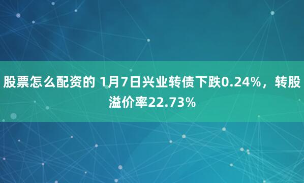 股票怎么配资的 1月7日兴业转债下跌0.24%，转股溢价率22.73%