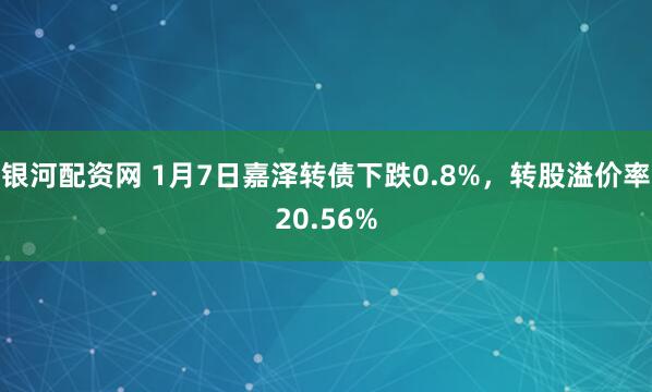 银河配资网 1月7日嘉泽转债下跌0.8%，转股溢价率20.56%