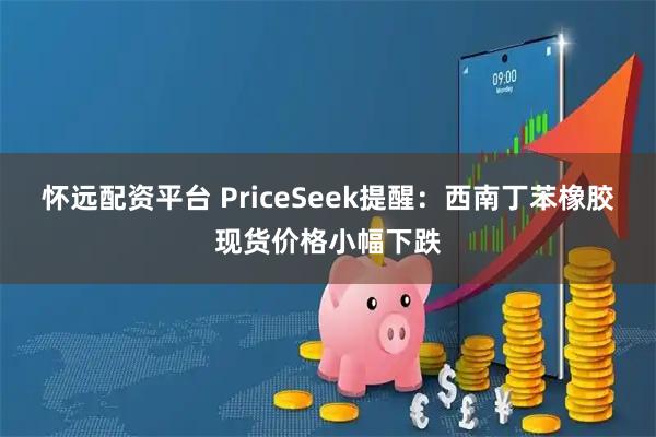 怀远配资平台 PriceSeek提醒：西南丁苯橡胶现货价格小幅下跌