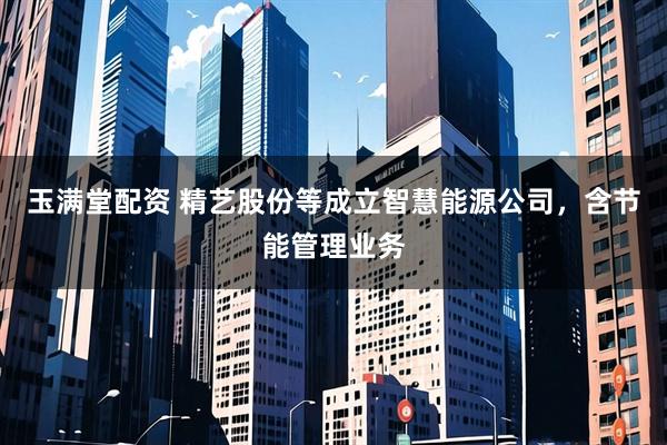 玉满堂配资 精艺股份等成立智慧能源公司，含节能管理业务