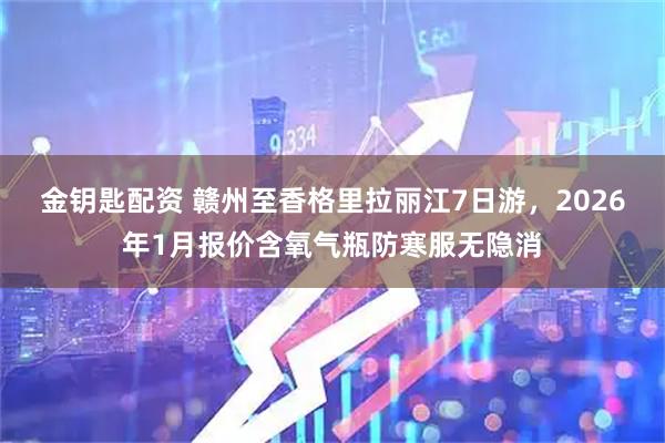 金钥匙配资 赣州至香格里拉丽江7日游，2026年1月报价含氧气瓶防寒服无隐消