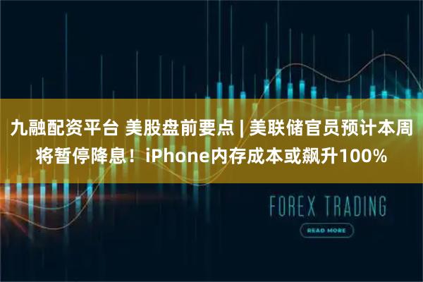 九融配资平台 美股盘前要点 | 美联储官员预计本周将暂停降息！iPhone内存成本或飙升100%