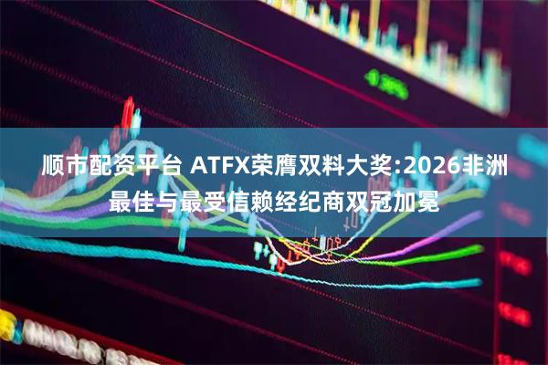 顺市配资平台 ATFX荣膺双料大奖:2026非洲最佳与最受信赖经纪商双冠加冕