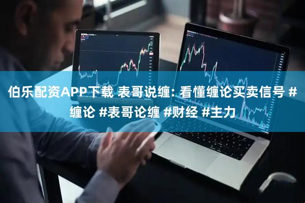 伯乐配资APP下载 表哥说缠: 看懂缠论买卖信号 #缠论 #表哥论缠 #财经 #主力