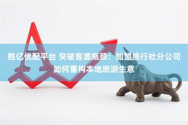 胜亿优配平台 突破客源瓶颈：加盟旅行社分公司如何重构本地旅游生意