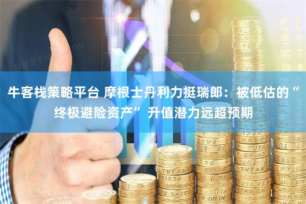 牛客栈策略平台 摩根士丹利力挺瑞郎：被低估的“终极避险资产” 升值潜力远超预期