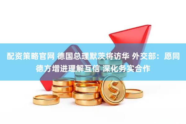 配资策略官网 德国总理默茨将访华 外交部：愿同德方增进理解互信 深化务实合作