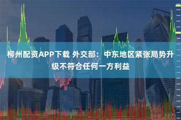 柳州配资APP下载 外交部：中东地区紧张局势升级不符合任何一方利益