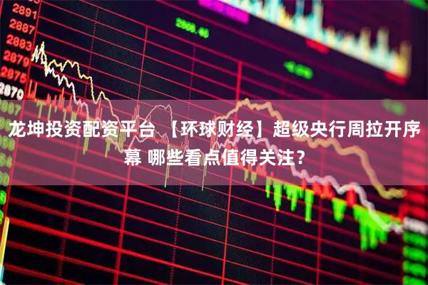 龙坤投资配资平台 【环球财经】超级央行周拉开序幕 哪些看点值得关注？