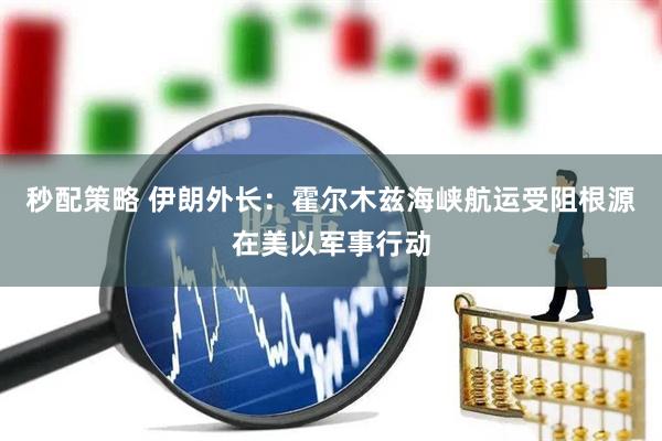 秒配策略 伊朗外长：霍尔木兹海峡航运受阻根源在美以军事行动
