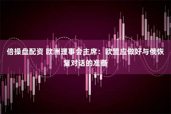 倍操盘配资 欧洲理事会主席：欧盟应做好与俄恢复对话的准备