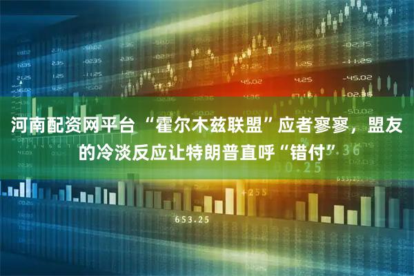 河南配资网平台 “霍尔木兹联盟”应者寥寥，盟友的冷淡反应让特朗普直呼“错付”