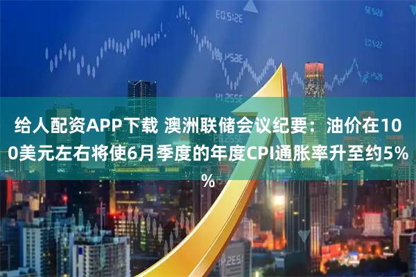 给人配资APP下载 澳洲联储会议纪要:油价在100美元左右将使6月季度的年度CPI通胀率升至约5%