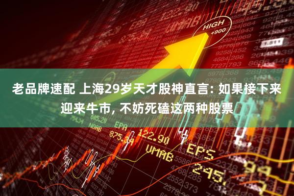 老品牌速配 上海29岁天才股神直言: 如果接下来迎来牛市, 不妨死磕这两种股票