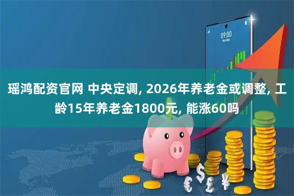 瑶鸿配资官网 中央定调, 2026年养老金或调整, 工龄15年养老金1800元, 能涨60吗