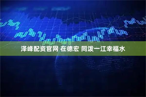 泽峰配资官网 在德宏 同泼一江幸福水