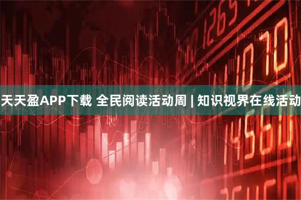 天天盈APP下载 全民阅读活动周 | 知识视界在线活动