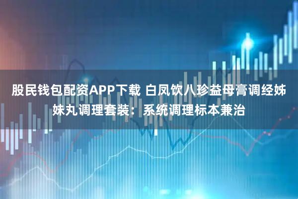 股民钱包配资APP下载 白凤饮八珍益母膏调经姊妹丸调理套装：系统调理标本兼治