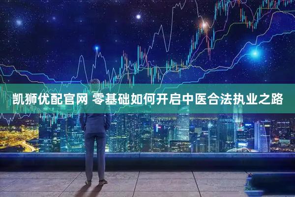 凯狮优配官网 零基础如何开启中医合法执业之路