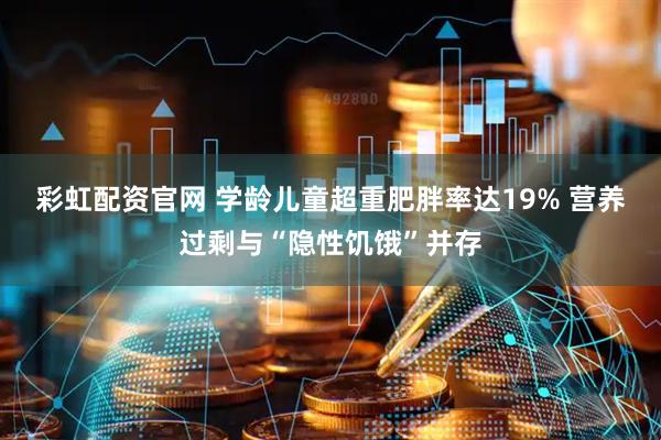 彩虹配资官网 学龄儿童超重肥胖率达19% 营养过剩与“隐性饥饿”并存